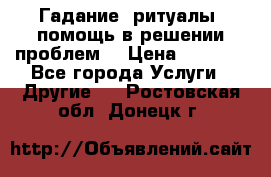 Гадание, ритуалы, помощь в решении проблем. › Цена ­ 1 000 - Все города Услуги » Другие   . Ростовская обл.,Донецк г.